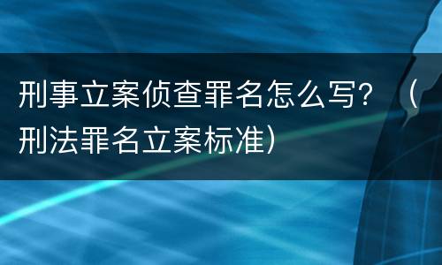 刑事立案侦查罪名怎么写？（刑法罪名立案标准）