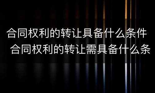 合同权利的转让具备什么条件 合同权利的转让需具备什么条件