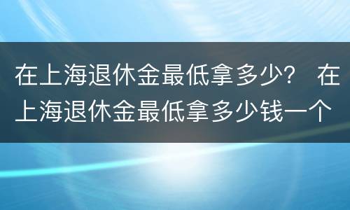 在上海退休金最低拿多少？ 在上海退休金最低拿多少钱一个月