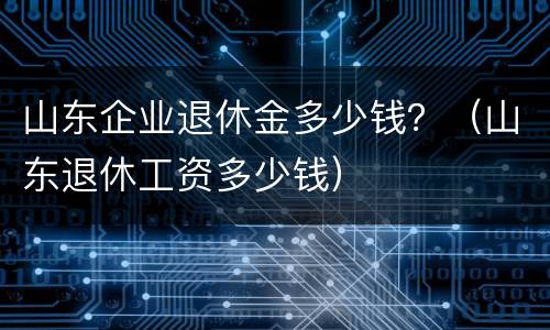 山东企业退休金多少钱？（山东退休工资多少钱）