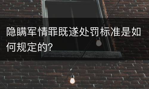 隐瞒军情罪既遂处罚标准是如何规定的？