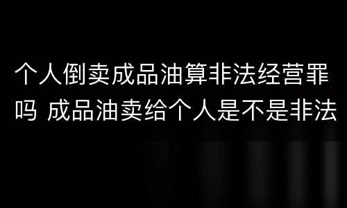 个人倒卖成品油算非法经营罪吗 成品油卖给个人是不是非法经营罪
