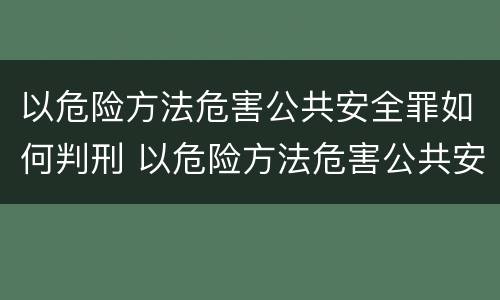 以危险方法危害公共安全罪如何判刑 以危险方法危害公共安全罪怎么判刑