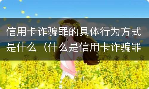 信用卡诈骗罪的具体行为方式是什么（什么是信用卡诈骗罪怎么处罚）
