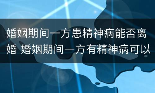 婚姻期间一方患精神病能否离婚 婚姻期间一方有精神病可以离婚吗