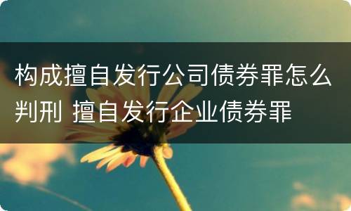 构成擅自发行公司债券罪怎么判刑 擅自发行企业债券罪
