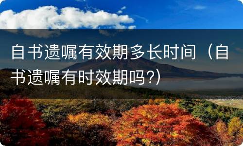 自书遗嘱有效期多长时间（自书遗嘱有时效期吗?）