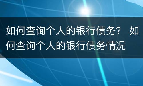 如何查询个人的银行债务？ 如何查询个人的银行债务情况