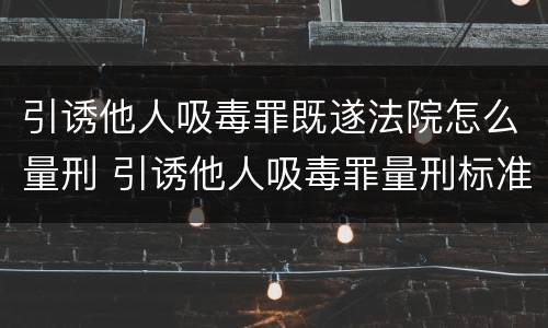 引诱他人吸毒罪既遂法院怎么量刑 引诱他人吸毒罪量刑标准