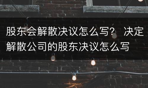 股东会解散决议怎么写？ 决定解散公司的股东决议怎么写