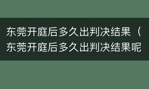 东莞开庭后多久出判决结果（东莞开庭后多久出判决结果呢）