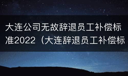 大连公司无故辞退员工补偿标准2022（大连辞退员工补偿标准2020）