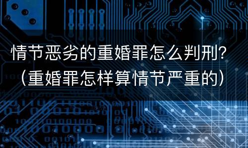 情节恶劣的重婚罪怎么判刑？（重婚罪怎样算情节严重的）