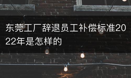 东莞工厂辞退员工补偿标准2022年是怎样的
