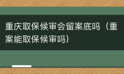 重庆取保候审会留案底吗（重案能取保候审吗）