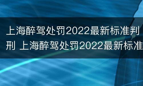 上海醉驾处罚2022最新标准判刑 上海醉驾处罚2022最新标准判刑多少年