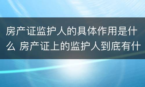 房产证监护人的具体作用是什么 房产证上的监护人到底有什么意义