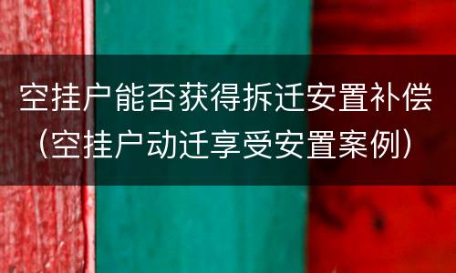 空挂户能否获得拆迁安置补偿（空挂户动迁享受安置案例）