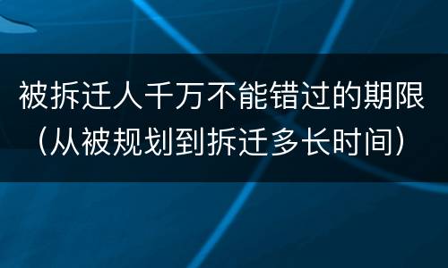 被拆迁人千万不能错过的期限（从被规划到拆迁多长时间）