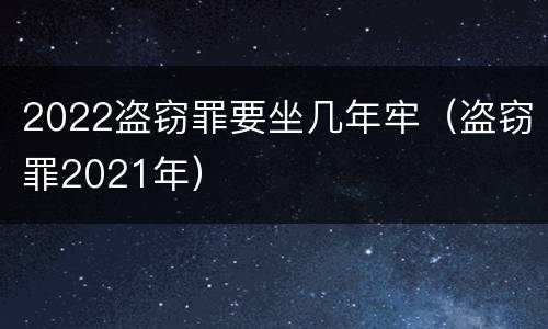 2022盗窃罪要坐几年牢（盗窃罪2021年）