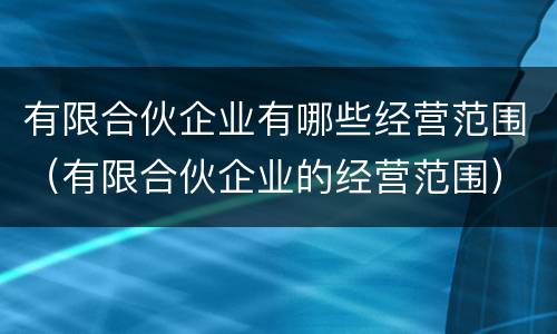 有限合伙企业有哪些经营范围（有限合伙企业的经营范围）