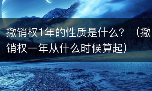 撤销权1年的性质是什么？（撤销权一年从什么时候算起）