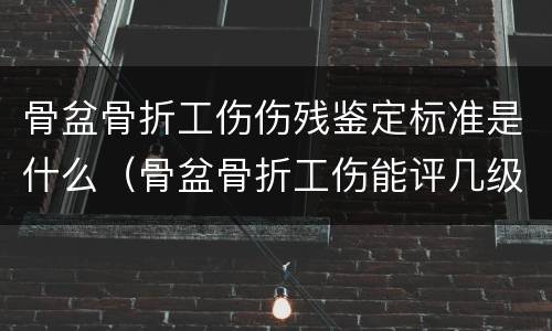骨盆骨折工伤伤残鉴定标准是什么（骨盆骨折工伤能评几级伤残）