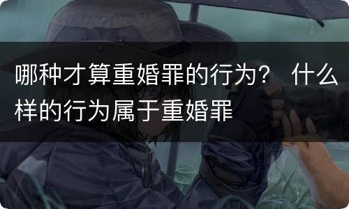 哪种才算重婚罪的行为？ 什么样的行为属于重婚罪