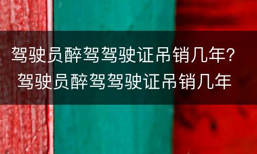 驾驶员醉驾驾驶证吊销几年？ 驾驶员醉驾驾驶证吊销几年