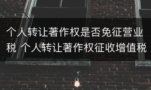 个人转让著作权是否免征营业税 个人转让著作权征收增值税吗