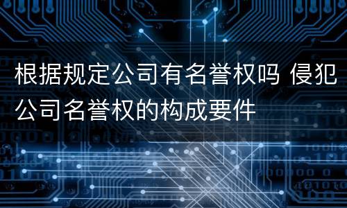 根据规定公司有名誉权吗 侵犯公司名誉权的构成要件