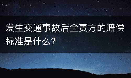 发生交通事故后全责方的赔偿标准是什么？