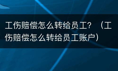 工伤赔偿怎么转给员工？（工伤赔偿怎么转给员工账户）