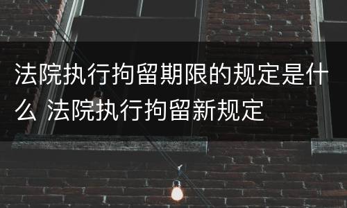 法院执行拘留期限的规定是什么 法院执行拘留新规定
