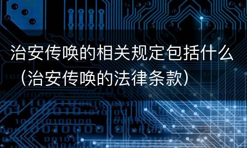 治安传唤的相关规定包括什么（治安传唤的法律条款）