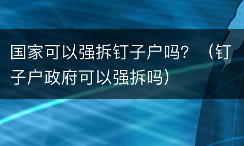 国家可以强拆钉子户吗？（钉子户政府可以强拆吗）