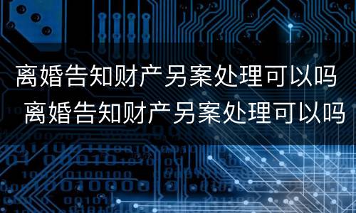 离婚告知财产另案处理可以吗 离婚告知财产另案处理可以吗法院