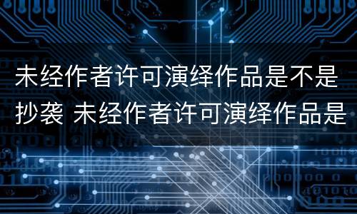 未经作者许可演绎作品是不是抄袭 未经作者许可演绎作品是不是抄袭了