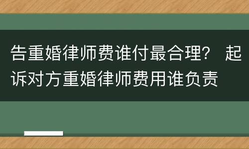 告重婚律师费谁付最合理？ 起诉对方重婚律师费用谁负责