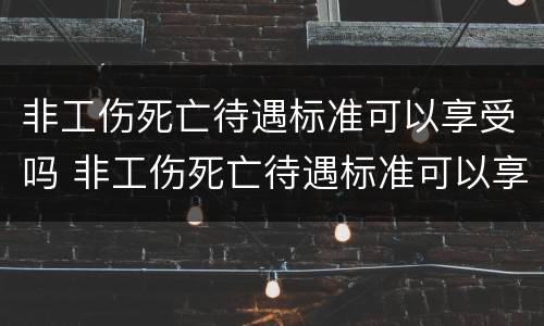 非工伤死亡待遇标准可以享受吗 非工伤死亡待遇标准可以享受吗多少钱