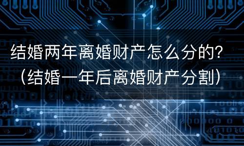 结婚两年离婚财产怎么分的？（结婚一年后离婚财产分割）
