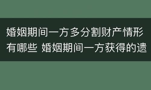 婚姻期间一方多分割财产情形有哪些 婚姻期间一方获得的遗产