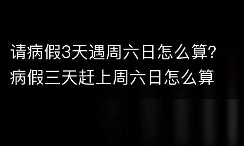 请病假3天遇周六日怎么算？ 病假三天赶上周六日怎么算