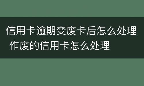 信用卡逾期变废卡后怎么处理 作废的信用卡怎么处理