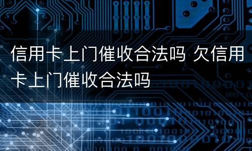 信用卡上门催收合法吗 欠信用卡上门催收合法吗