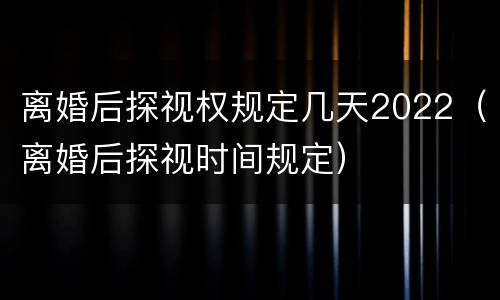 离婚后探视权规定几天2022（离婚后探视时间规定）