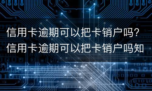 信用卡逾期可以把卡销户吗? 信用卡逾期可以把卡销户吗知乎