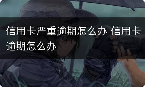 信用卡严重逾期怎么办 信用卡逾期怎么办