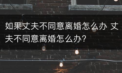 如果丈夫不同意离婚怎么办 丈夫不同意离婚怎么办?