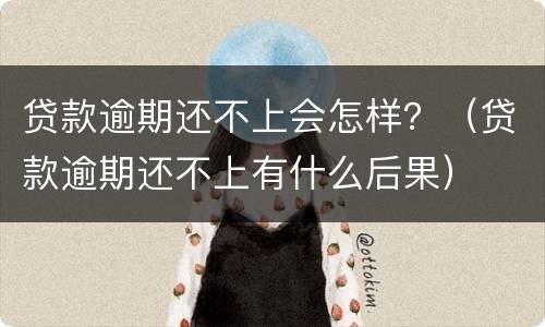贷款逾期还不上会怎样？（贷款逾期还不上有什么后果）